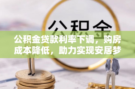 南浔公积金贷款利率下调，购房成本降低，助力实现安居梦