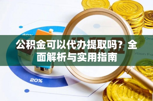 南浔公积金可以代办提取吗？全面解析与实用指南