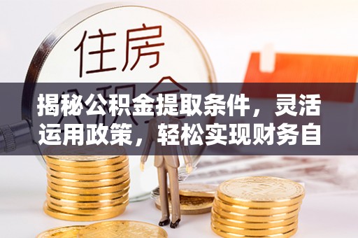 南浔揭秘公积金提取条件，灵活运用政策，轻松实现财务自由