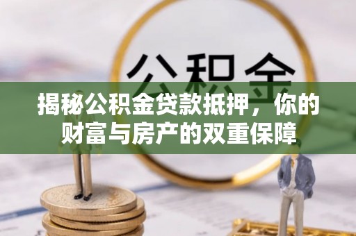 南浔揭秘公积金贷款抵押，你的财富与房产的双重保障