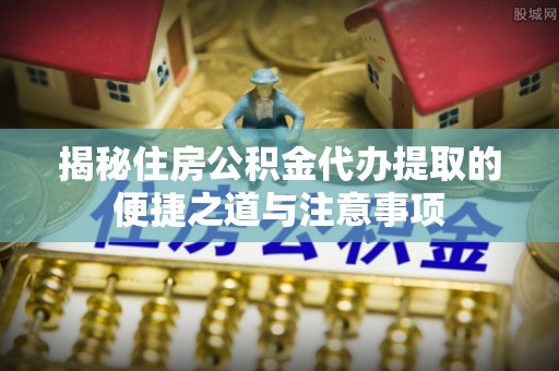 南浔揭秘住房公积金代办提取的便捷之道与注意事项