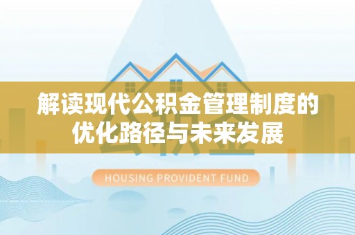 南浔解读现代公积金管理制度的优化路径与未来发展