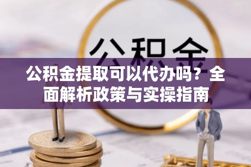 南浔公积金提取可以代办吗？全面解析政策与实操指南