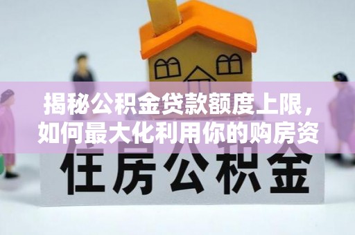 南浔揭秘公积金贷款额度上限，如何最大化利用你的购房资金？
