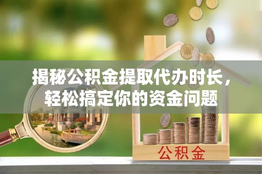 南浔揭秘公积金提取代办时长，轻松搞定你的资金问题