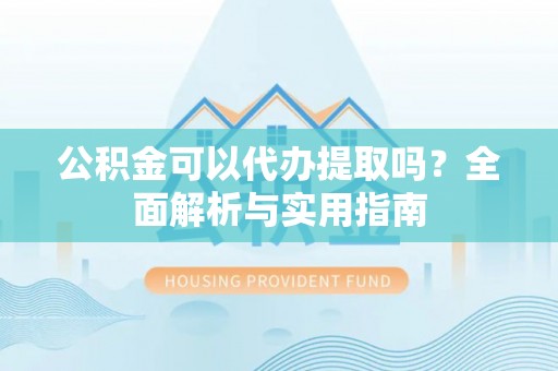 南浔公积金可以代办提取吗？全面解析与实用指南
