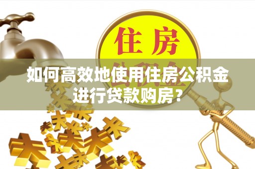 南浔如何高效地使用住房公积金进行贷款购房？