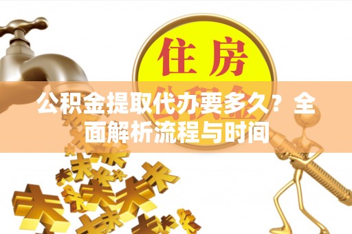 南浔公积金提取代办要多久？全面解析流程与时间