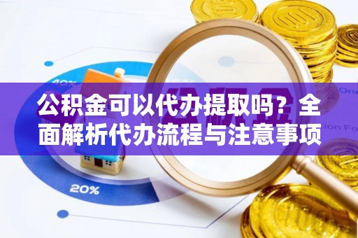 南浔公积金可以代办提取吗？全面解析代办流程与注意事项