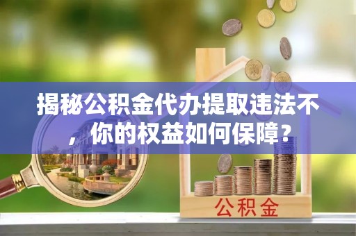 南浔揭秘公积金代办提取违法不，你的权益如何保障？